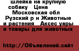 шлейка на крупную собаку › Цена ­ 1 500 - Московская обл., Рузский р-н Животные и растения » Аксесcуары и товары для животных   